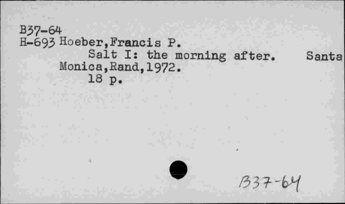 ﻿B37-64
H-693 Hoeber,Francis P.
Salt I: the morning after.
Moni c a, Rand., 1972.
18 p.
Santa
